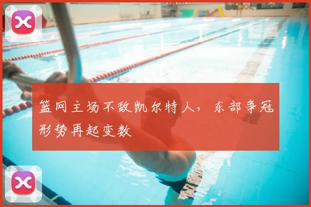 篮网主场不敌凯尔特人，东部争冠形势再起变数