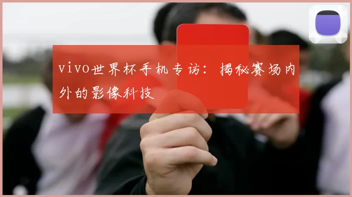 vivo世界杯手机专访：揭秘赛场内外的影像科技