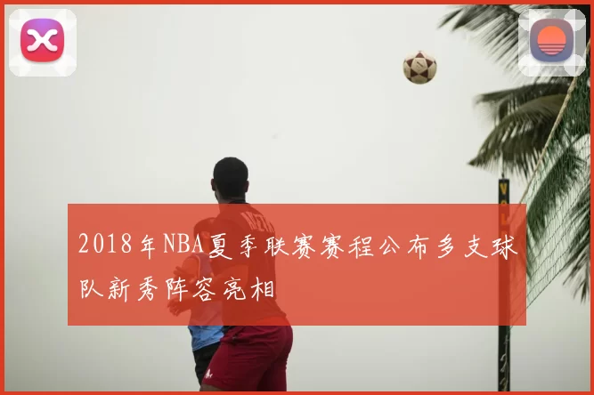 2018年NBA夏季联赛赛程公布多支球队新秀阵容亮相