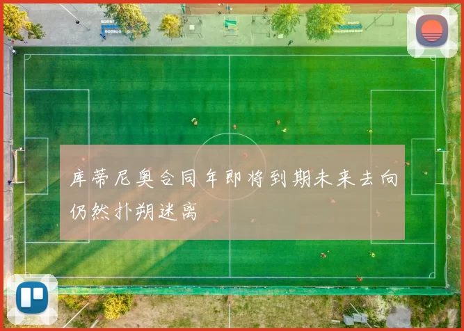 库蒂尼奥合同年即将到期未来去向仍然扑朔迷离