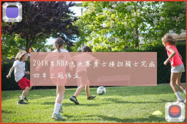 2018年NBA总决赛勇士横扫骑士完成四年三冠伟业