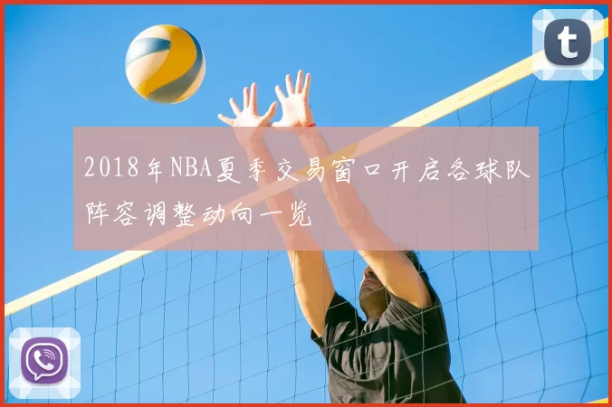 2018年NBA夏季交易窗口开启各球队阵容调整动向一览