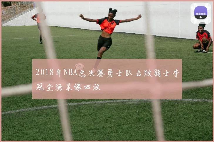 2018年NBA总决赛勇士队击败骑士夺冠全场录像回放