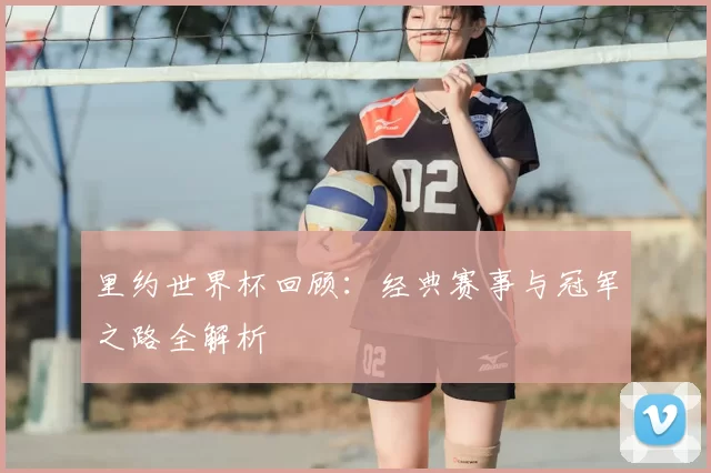 里约世界杯回顾:经典赛事与冠军之路全解析