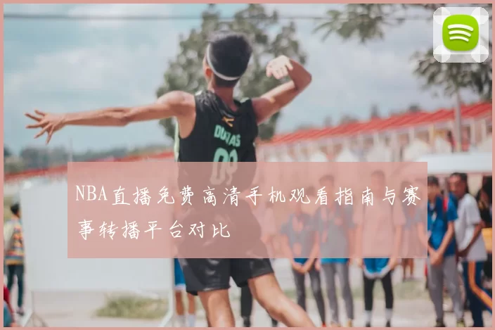 NBA直播免费高清手机观看指南与赛事转播平台对比