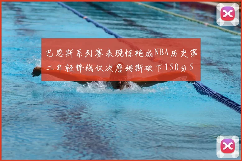 巴恩斯系列赛表现惊艳成NBA历史第二年轻锋线仅次詹姆斯砍下150分50助