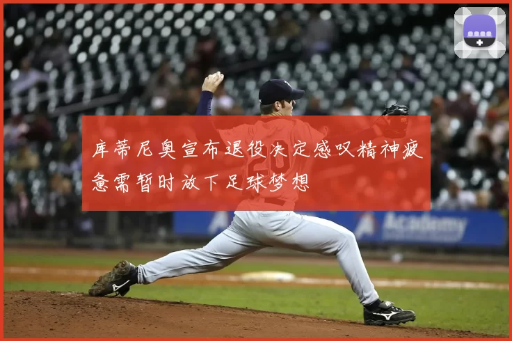库蒂尼奥宣布退役决定感叹精神疲惫需暂时放下足球梦想
