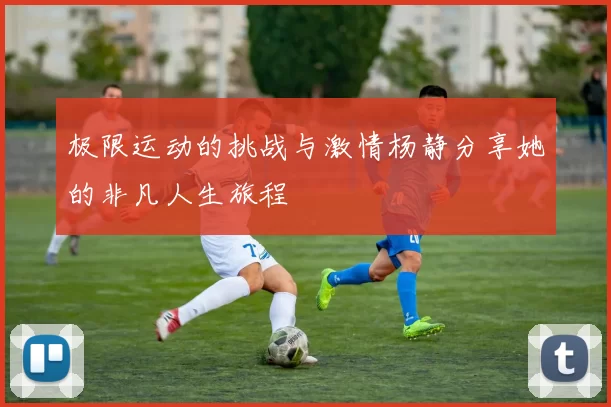 极限运动的挑战与激情杨静分享她的非凡人生旅程