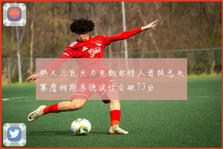 热火三巨头力克凯尔特人晋级总决赛詹姆斯韦德波什合砍73分