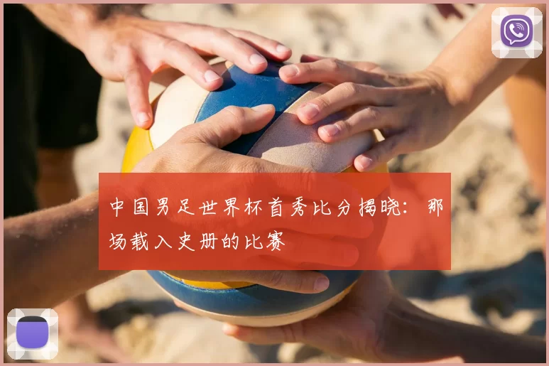中国男足世界杯首秀比分揭晓：那场载入史册的比赛