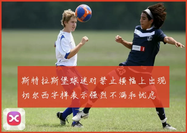 斯特拉斯堡球迷对禁止横幅上出现切尔西字样表示强烈不满和忧虑