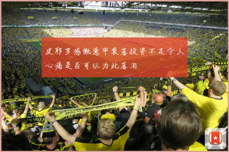 皮耶罗感慨意甲衰落投资不足令人心痛是否可以为此落泪