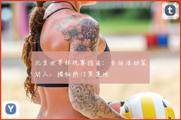 北京世界杯观赛指南：专访活动策划人，揭秘热门聚集地