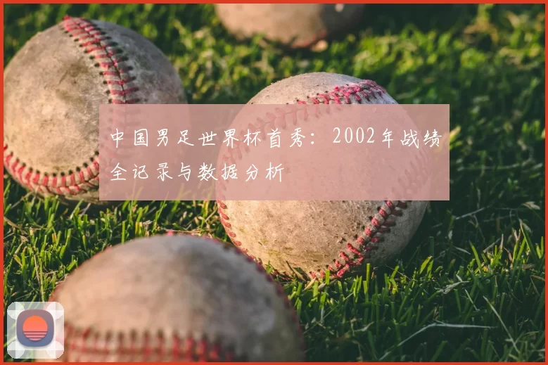 中国男足世界杯首秀:2002年战绩全记录与数据分析