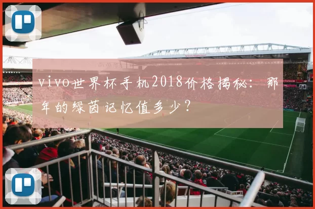 vivo世界杯手机2018价格揭秘:那年的绿茵记忆值多少?