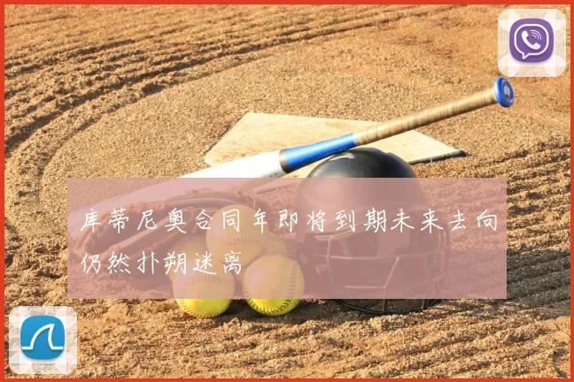 库蒂尼奥合同年即将到期未来去向仍然扑朔迷离