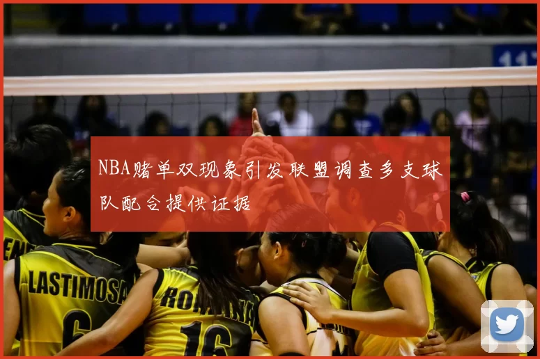 NBA赌单双现象引发联盟调查多支球队配合提供证据