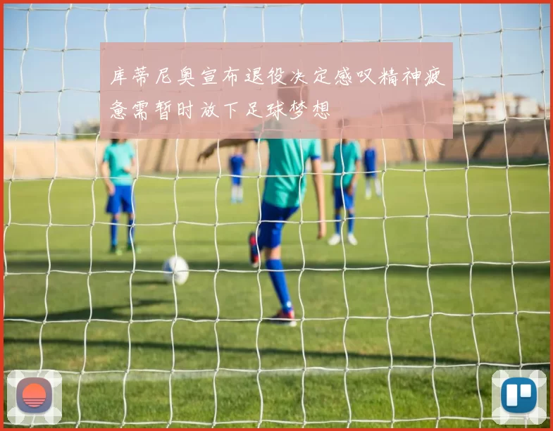 库蒂尼奥宣布退役决定感叹精神疲惫需暂时放下足球梦想