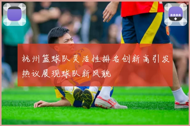 杭州篮球队灵活性排名创新高引发热议展现球队新风貌
