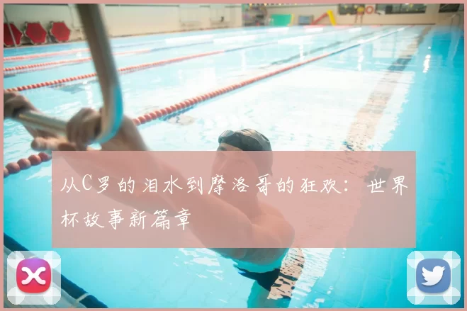 从C罗的泪水到摩洛哥的狂欢:世界杯故事新篇章