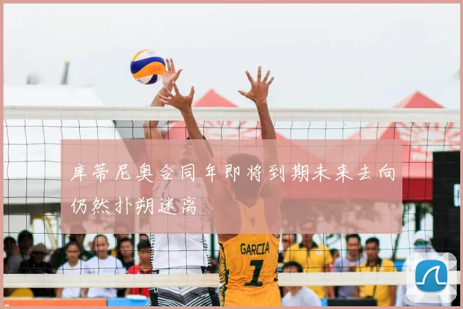 库蒂尼奥合同年即将到期未来去向仍然扑朔迷离