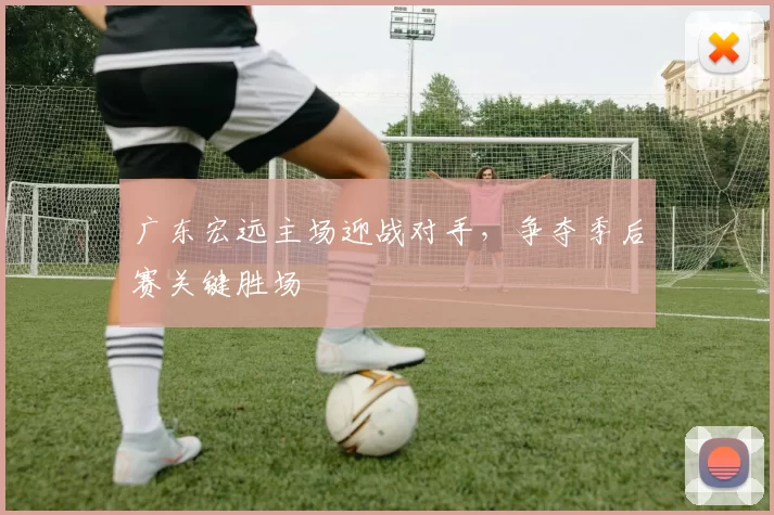 广东宏远主场迎战对手，争夺季后赛关键胜场