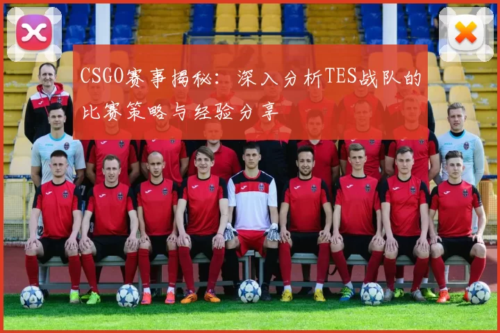 CSGO赛事揭秘：深入分析TES战队的比赛策略与经验分享