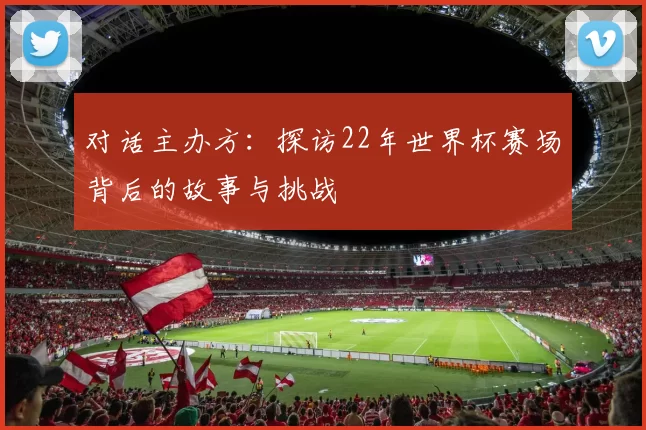 对话主办方:探访22年世界杯赛场背后的故事与挑战