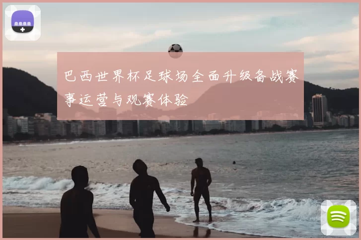巴西世界杯足球场全面升级备战赛事运营与观赛体验
