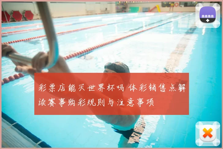 彩票店能买世界杯吗 体彩销售点解读赛事购彩规则与注意事项