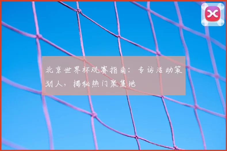 北京世界杯观赛指南：专访活动策划人，揭秘热门聚集地