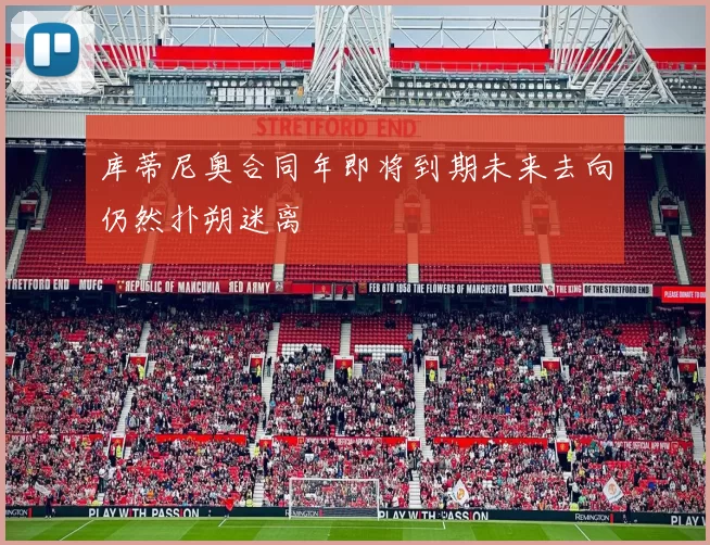 库蒂尼奥合同年即将到期未来去向仍然扑朔迷离