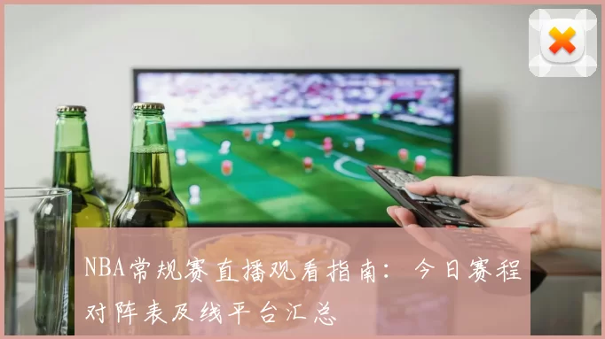 NBA常规赛直播观看指南：今日赛程对阵表及线平台汇总