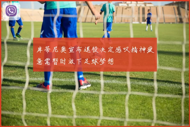 库蒂尼奥宣布退役决定感叹精神疲惫需暂时放下足球梦想