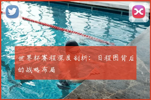 世界杯赛程深度剖析:日程图背后的战略布局