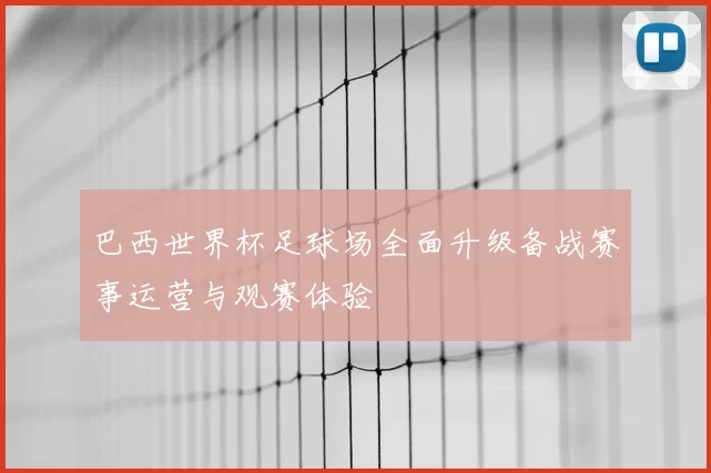 巴西世界杯足球场全面升级备战赛事运营与观赛体验