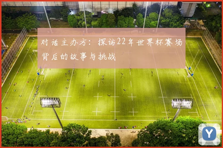 对话主办方:探访22年世界杯赛场背后的故事与挑战