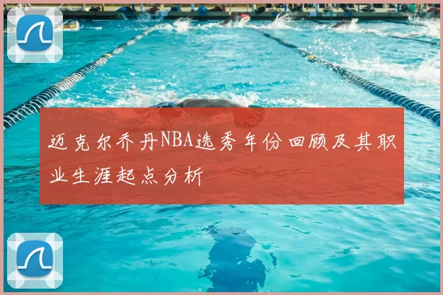 迈克尔乔丹NBA选秀年份回顾及其职业生涯起点分析