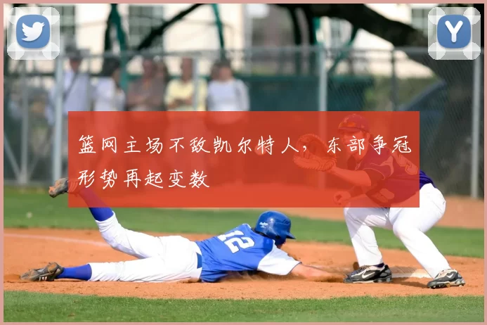 篮网主场不敌凯尔特人，东部争冠形势再起变数