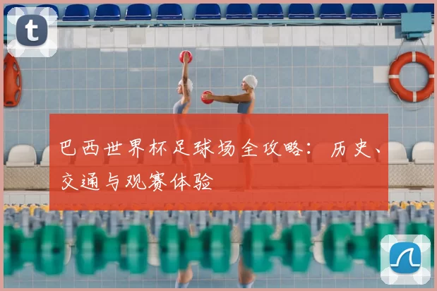 巴西世界杯足球场全攻略：历史、交通与观赛体验