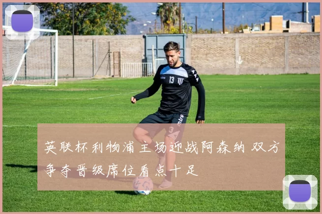 英联杯利物浦主场迎战阿森纳 双方争夺晋级席位看点十足