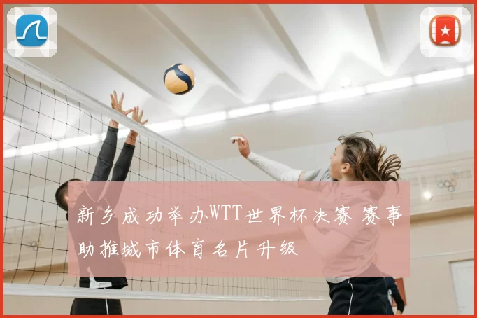 新乡成功举办WTT世界杯决赛 赛事助推城市体育名片升级