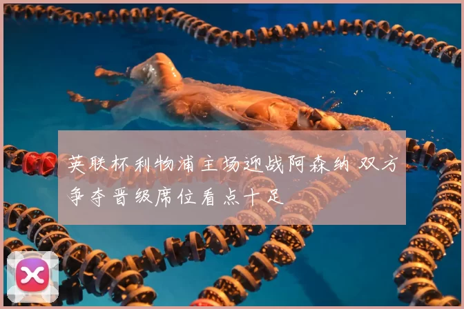 英联杯利物浦主场迎战阿森纳 双方争夺晋级席位看点十足