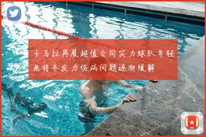 卡马拉再展超值合同实力球队年轻老将齐发力伤病问题逐渐缓解