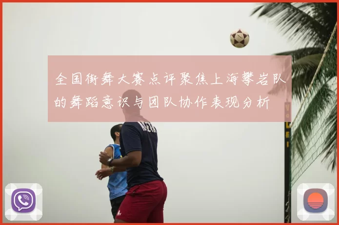 全国街舞大赛点评聚焦上海攀岩队的舞蹈意识与团队协作表现分析