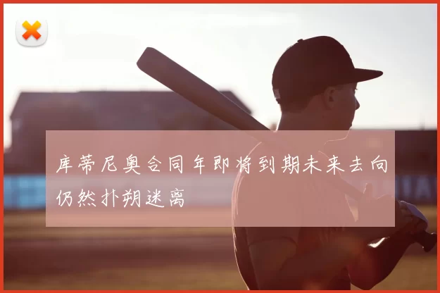 库蒂尼奥合同年即将到期未来去向仍然扑朔迷离