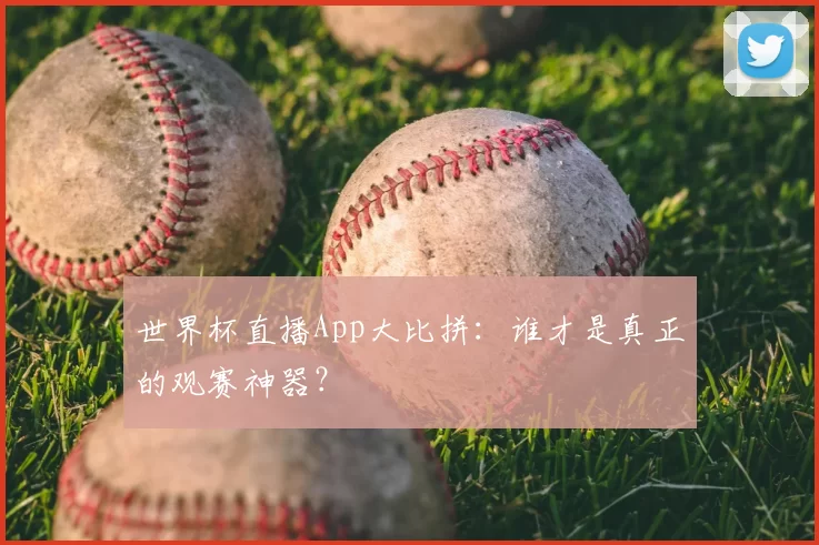 世界杯直播App大比拼：谁才是真正的观赛神器？