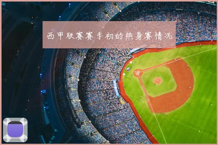 西甲联赛赛季初的热身赛情况