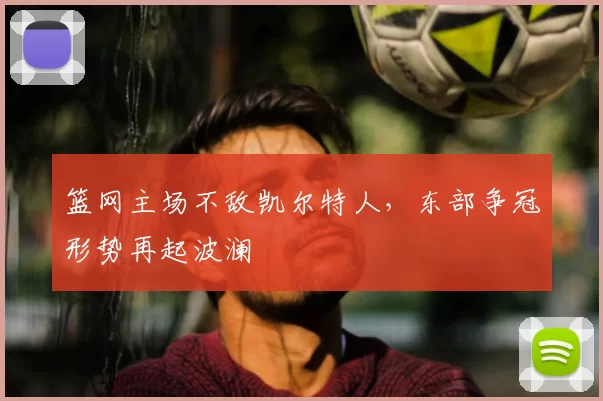 篮网主场不敌凯尔特人,东部争冠形势再起波澜