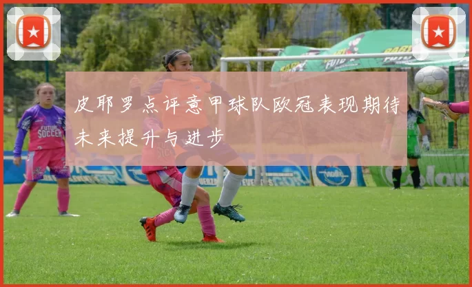 皮耶罗点评意甲球队欧冠表现期待未来提升与进步